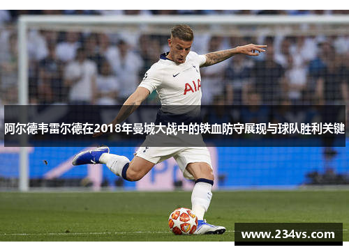 阿尔德韦雷尔德在2018年曼城大战中的铁血防守展现与球队胜利关键 阿尔德韦雷尔德在2018年曼城大战中的铁血防守展现与球队胜利关键