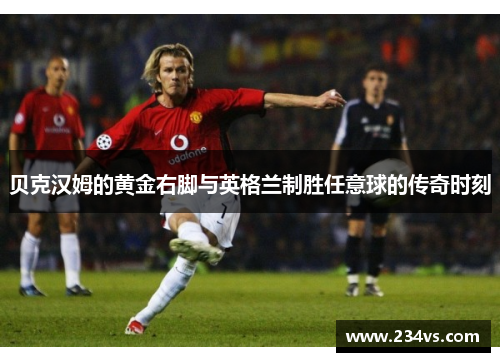 贝克汉姆的黄金右脚与英格兰制胜任意球的传奇时刻 贝克汉姆的黄金右脚与英格兰制胜任意球的传奇时刻