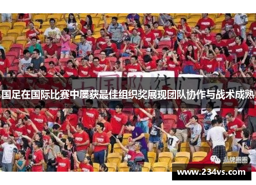 国足在国际比赛中屡获最佳组织奖展现团队协作与战术成熟