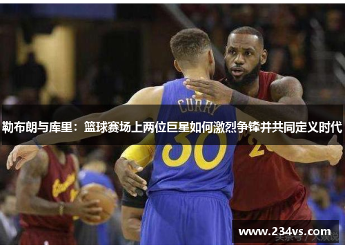 勒布朗与库里：篮球赛场上两位巨星如何激烈争锋并共同定义时代