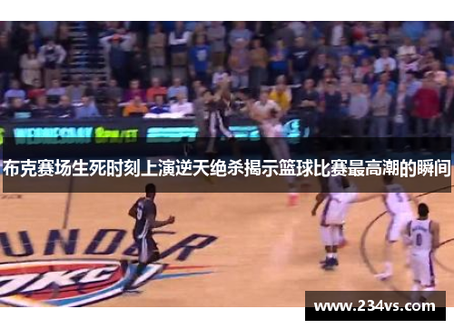 布克赛场生死时刻上演逆天绝杀揭示篮球比赛最高潮的瞬间