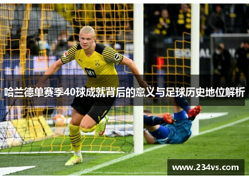 哈兰德单赛季40球成就背后的意义与足球历史地位解析 哈兰德单赛季40球成就背后的意义与足球历史地位解析