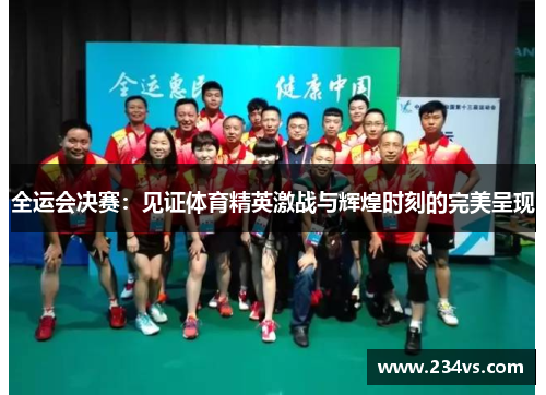 全运会决赛：见证体育精英激战与辉煌时刻的完美呈现