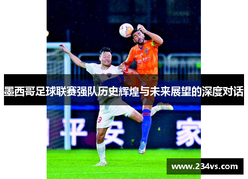 墨西哥足球联赛强队历史辉煌与未来展望的深度对话
