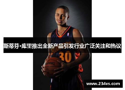 斯蒂芬·库里推出全新产品引发行业广泛关注和热议