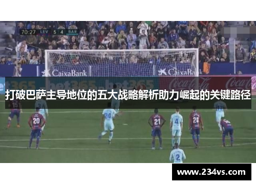 打破巴萨主导地位的五大战略解析助力崛起的关键路径