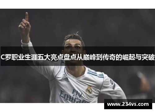 C罗职业生涯五大亮点盘点从巅峰到传奇的崛起与突破 C罗职业生涯五大亮点盘点从巅峰到传奇的崛起与突破