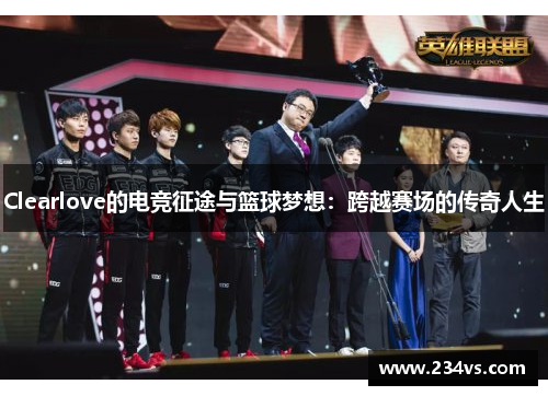 Clearlove的电竞征途与篮球梦想：跨越赛场的传奇人生