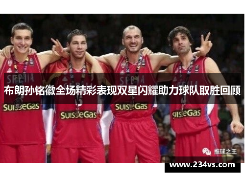 布朗孙铭徽全场精彩表现双星闪耀助力球队取胜回顾