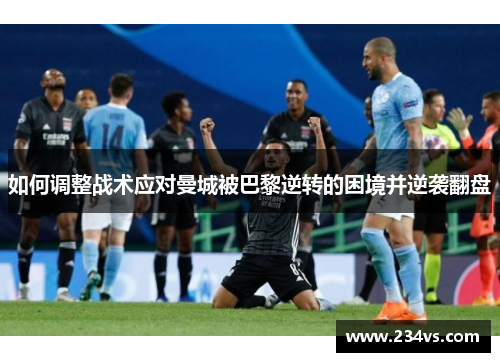 如何调整战术应对曼城被巴黎逆转的困境并逆袭翻盘