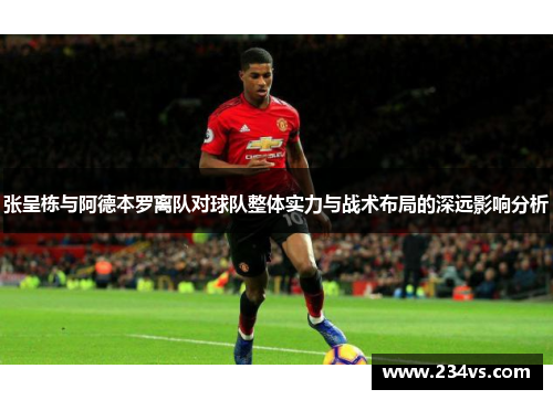 张呈栋与阿德本罗离队对球队整体实力与战术布局的深远影响分析