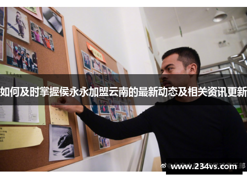 如何及时掌握侯永永加盟云南的最新动态及相关资讯更新
