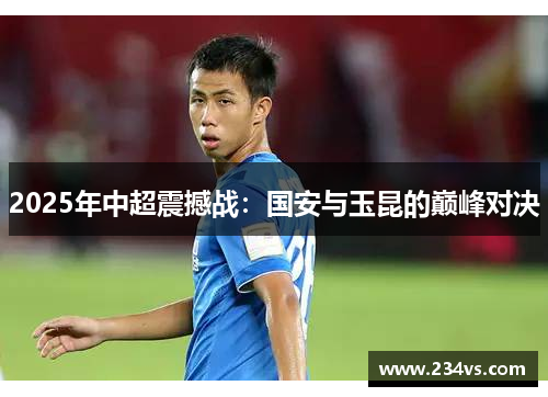 2025年中超震撼战：国安与玉昆的巅峰对决