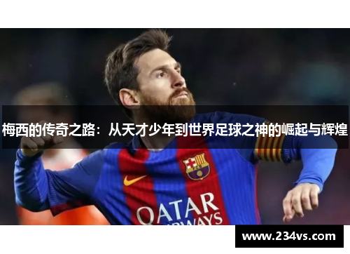 梅西的传奇之路：从天才少年到世界足球之神的崛起与辉煌
