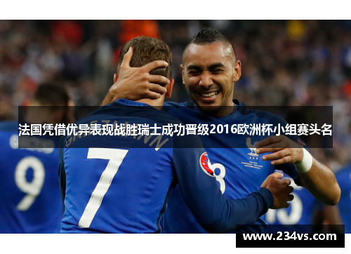 法国凭借优异表现战胜瑞士成功晋级2016欧洲杯小组赛头名