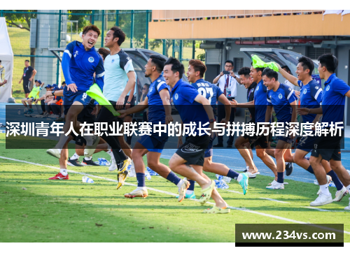 深圳青年人在职业联赛中的成长与拼搏历程深度解析 深圳青年人在职业联赛中的成长与拼搏历程深度解析