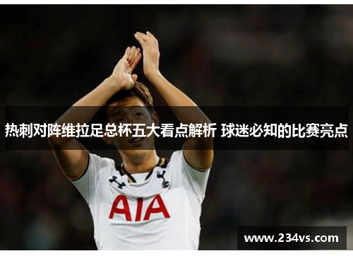 热刺对阵维拉足总杯五大看点解析 球迷必知的比赛亮点 热刺对阵维拉足总杯五大看点解析 球迷必知的比赛亮点