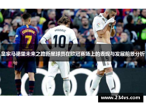 皇家马德里未来之路新星球员在欧冠赛场上的表现与发展前景分析 皇家马德里未来之路新星球员在欧冠赛场上的表现与发展前景分析