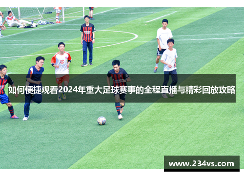 如何便捷观看2024年重大足球赛事的全程直播与精彩回放攻略 如何便捷观看2024年重大足球赛事的全程直播与精彩回放攻略