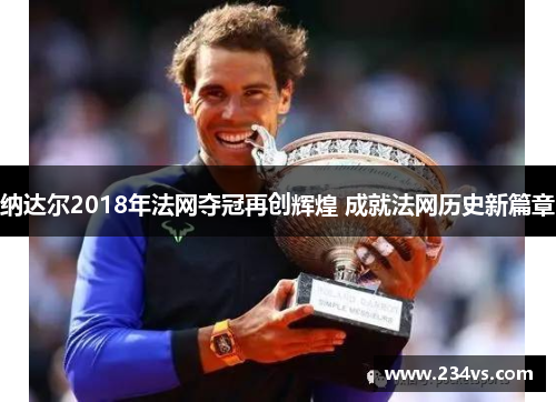 纳达尔2018年法网夺冠再创辉煌 成就法网历史新篇章 纳达尔2018年法网夺冠再创辉煌 成就法网历史新篇章