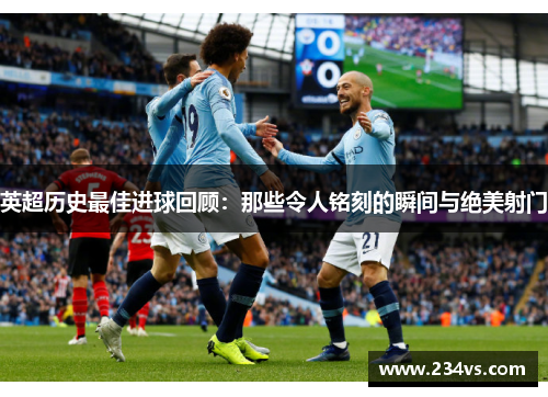 英超历史最佳进球回顾:那些令人铭刻的瞬间与绝美射门 英超历史最佳进球回顾:那些令人铭刻的瞬间与绝美射门