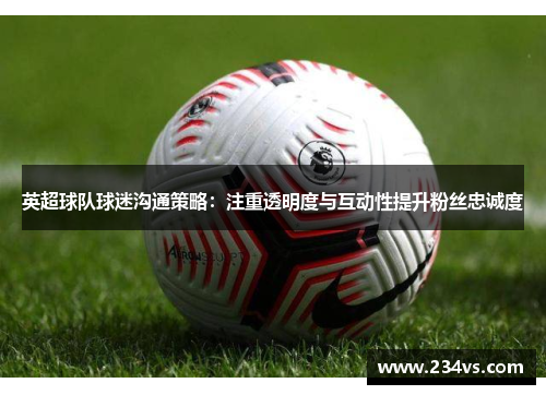 英超球队球迷沟通策略:注重透明度与互动性提升粉丝忠诚度 英超球队球迷沟通策略:注重透明度与互动性提升粉丝忠诚度