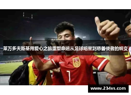 莱万多夫斯基用爱心之旅重塑命运从足球明星到慈善使者的蜕变