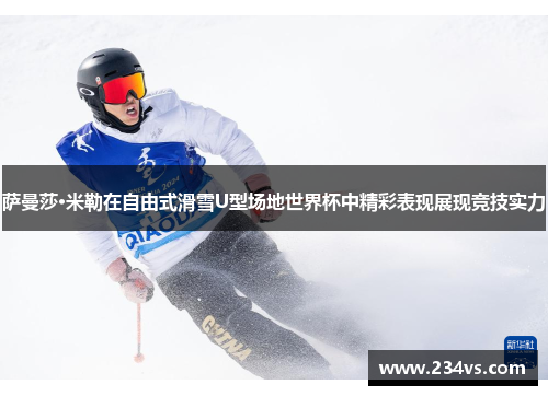 萨曼莎·米勒在自由式滑雪U型场地世界杯中精彩表现展现竞技实力
