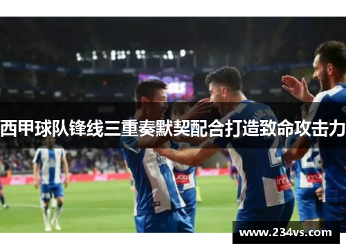 西甲球队锋线三重奏默契配合打造致命攻击力 西甲球队锋线三重奏默契配合打造致命攻击力