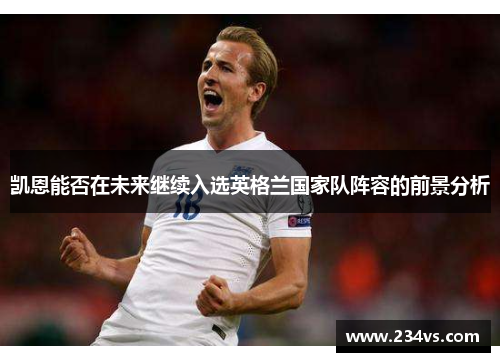 凯恩能否在未来继续入选英格兰国家队阵容的前景分析 凯恩能否在未来继续入选英格兰国家队阵容的前景分析