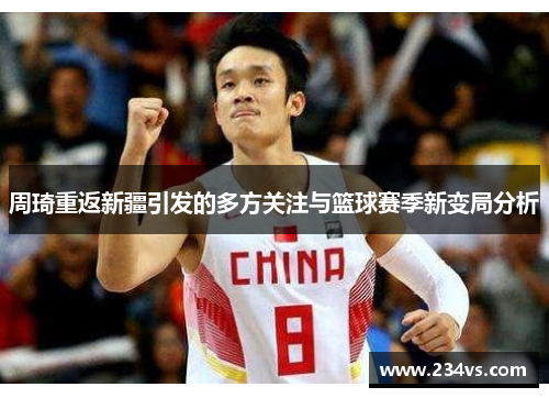 周琦重返新疆引发的多方关注与篮球赛季新变局分析 周琦重返新疆引发的多方关注与篮球赛季新变局分析