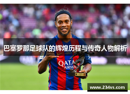 巴塞罗那足球队的辉煌历程与传奇人物解析