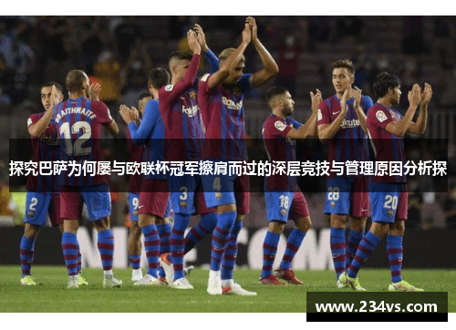 探究巴萨为何屡与欧联杯冠军擦肩而过的深层竞技与管理原因分析探