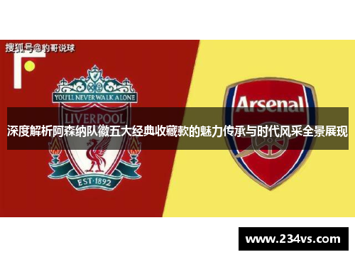 深度解析阿森纳队徽五大经典收藏款的魅力传承与时代风采全景展现